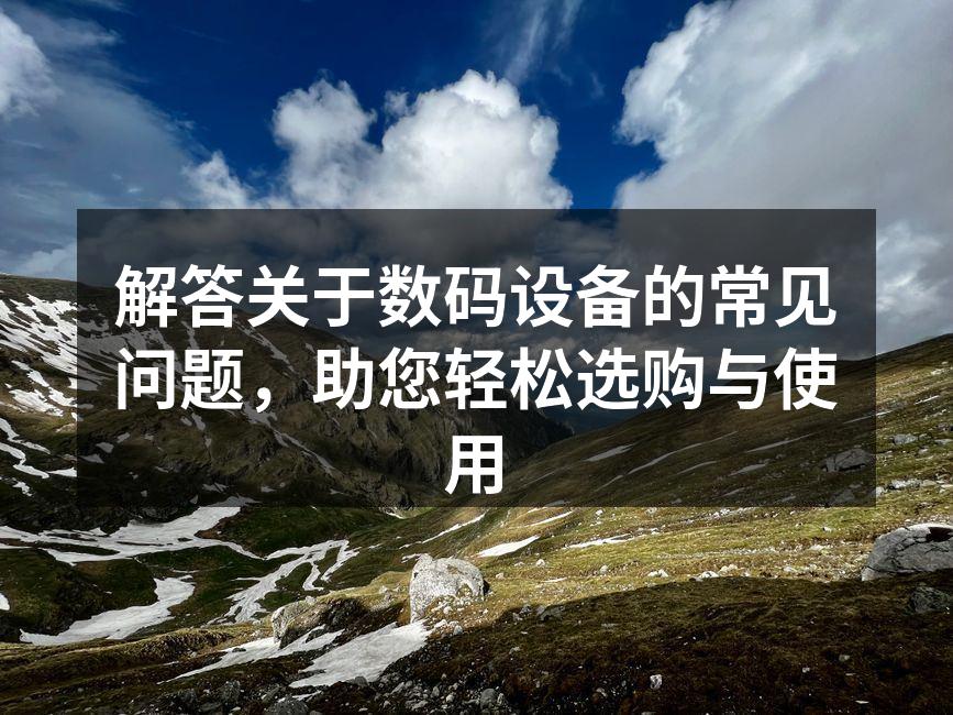 解答关于数码设备的常见问题，助您轻松选购与使用