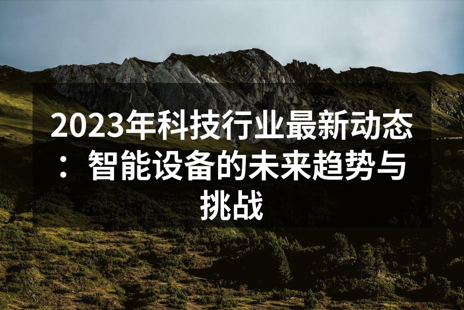 2023年科技行业最新动态：智能设备的未来趋势与挑战